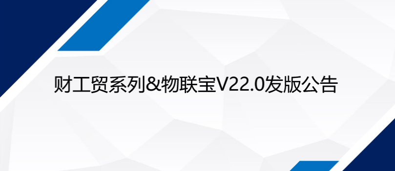 发版公告丨财工贸系列&物联宝V22.0正式发布